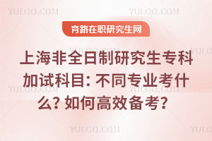 上海非全日制研究生?？萍釉嚳颇浚翰煌瑢I(yè)考什么？如何高效備考？