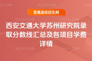 2025年西安交通大學蘇州研究院錄取分數線匯總及各項目學費詳情