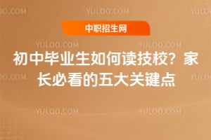 初中畢業(yè)生如何讀技校?家長必看的五大關(guān)鍵點(diǎn)