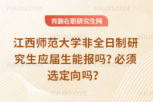 江西師范大學(xué)非全日制研究生應(yīng)屆生能報嗎？必須選定向嗎？