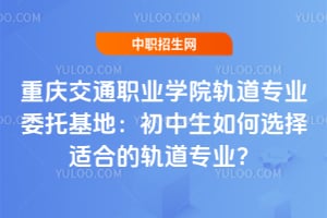 重慶交通職業(yè)學(xué)院軌道專業(yè)委托基地：初中生如何選擇適合的軌道專業(yè)？