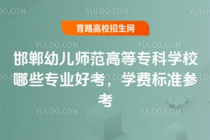 2025年邯鄲幼兒師范高等專科學校哪些專業好考？學費標準參考