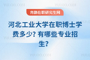 河北工業(yè)大學(xué)在職博士學(xué)費(fèi)多少？有哪些專業(yè)招生？