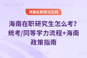 海南在職研究生怎么考？統考/同等學力流程+海南政策指南