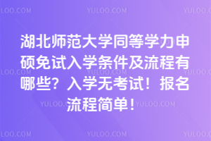 湖北師范大學同等學力申碩免試入學條件及流程有哪些？入學無考試！報名流程簡單！