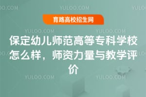 保定幼兒師范高等專科學校怎么樣？師資力量與教學評價