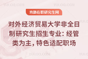 對外經(jīng)濟貿(mào)易大學非全日制研究生招生專業(yè)：經(jīng)管類為主，特色方向適配職場