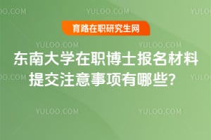 東南大學在職博士報名材料提交注意事項有哪些？