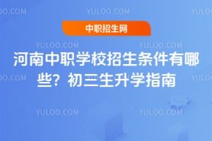 河南中職學校招生條件有哪些？初三生升學指南