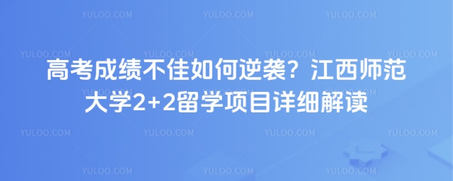 高考成绩不好报名江西师范大学2+2留学怎么样