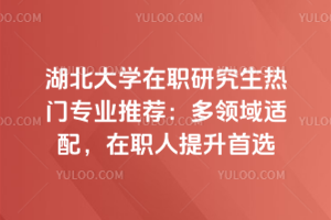 湖北大學在職研究生熱門專業推薦：多領域適配，在職人提升首選