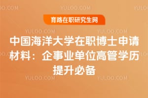 中國(guó)海洋大學(xué)在職博士申請(qǐng)材料：企事業(yè)單位高管學(xué)歷提升必備