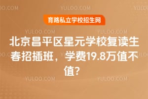 北京昌平區星元學校復讀生春招插班，學費19.8萬值不值？