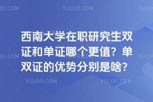 西南大學在職研究生雙證和單證哪個更值？單雙證的優(yōu)勢分別是啥？
