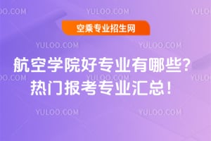 航空學院好專業有哪些?熱門報考專業匯總!