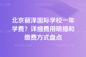 北京麗澤國(guó)際學(xué)校一年學(xué)費(fèi)？詳細(xì)費(fèi)用明細(xì)和繳費(fèi)方式盤點(diǎn)
