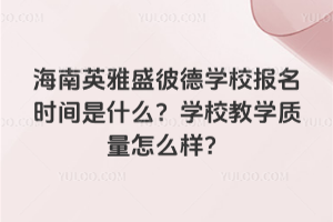 海南英雅盛彼德學校報名時間是什么？學校教學質量怎么樣？