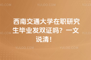 西南交通大學在職研究生畢業(yè)發(fā)雙證嗎？一文說清！