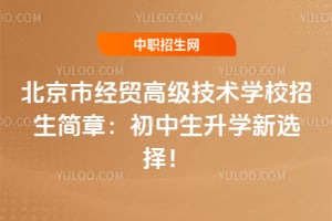 北京市經貿高級技術學校招生簡章：初中生升學新選擇！
