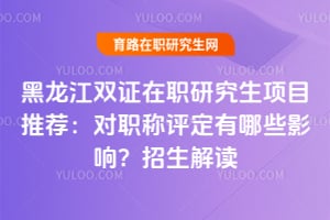 黑龍江雙證在職研究生項目推薦：對職稱評定有哪些影響？2026年招生解讀