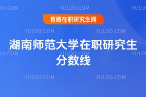 湖南师范大学在职研究生分数线