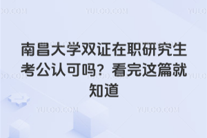 南昌大學(xué)雙證在職研究生考公認可嗎？看完這篇就知道