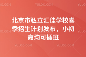 北京市私立匯佳學校2026年春季招生計劃發布，小初高均可插班