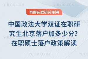 中国政法大学双证在职研究生北京落户加多少分？在职硕士落户政策解读