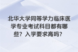 北華大學同等學力臨床醫(yī)學專業(yè)考試科目都有哪些？入學要求高嗎？