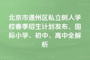 北京市通州區(qū)私立樹人學(xué)校2026年春季招生計劃發(fā)布，國際小學(xué)、初中、高中全解析