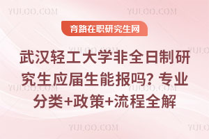 武漢輕工大學(xué)非全日制研究生應(yīng)屆生能報(bào)嗎？專業(yè)分類+政策+流程全解
