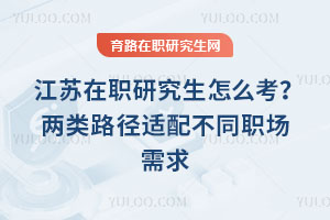 江蘇在職研究生怎么考？兩類路徑適配不同職場(chǎng)需求