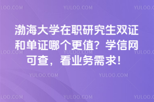 渤海大學在職研究生雙證和單證哪個更值？學信網(wǎng)可查，看業(yè)務需求！