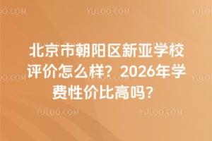 北京市朝陽區新亞學校評價怎么樣？2026年學費性價比高嗎？