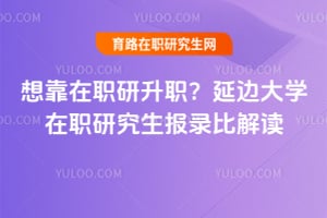 想靠在职研升职？延边大学在职研究生报录比2026年解读