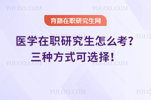 医学在职研究生怎么考？三种方式可选择！