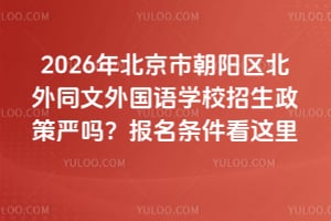 2026年北京市朝陽區(qū)北外同文外國語學(xué)校招生政策嚴(yán)嗎？報(bào)名條件看這里