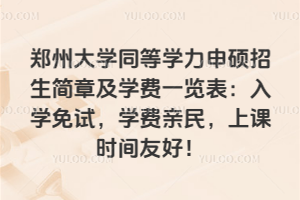 鄭州大學(xué)同等學(xué)力申碩招生簡章及學(xué)費一覽表：入學(xué)免試，學(xué)費親民，上課時間友好！