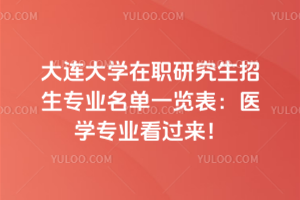 大連大學(xué)在職研究生招生專業(yè)名單一覽表：醫(yī)學(xué)專業(yè)看過(guò)來(lái)！