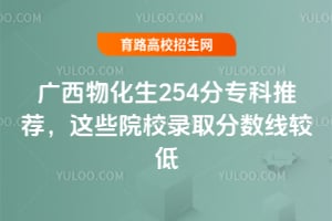 廣西物化生254分專科推薦,這些院校錄取分數線較低