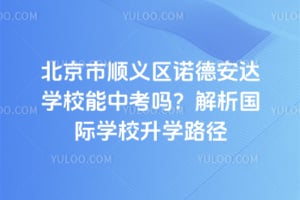 北京市順義區諾德安達學校能中考嗎?解析國際學校升學路徑