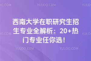 西南大學在職研究生招生專業全解析：20+熱門專業任你選！