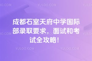 成都石室天府中學(xué)國際部錄取要求，面試和考試全攻略！