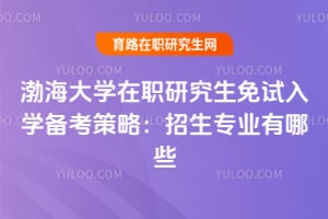 渤海大學在職研究生免試入學備考策略：2026年招生專業有哪些