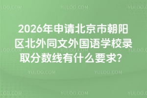 2026年申請(qǐng)北京市朝陽區(qū)北外同文外國語學(xué)校錄取分?jǐn)?shù)線有什么要求？