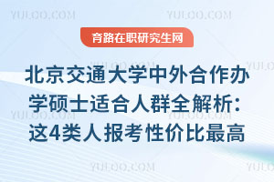 北京交通大学中外合作办学硕士适合人群全解析：这4类人报考性价比最高
