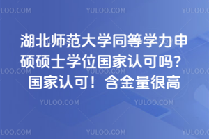 湖北師范大學同等學力申碩碩士學位國家認可嗎？國家認可！含金量很高