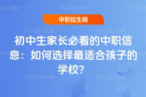 初中生家长必看的中职信息：如何选择最适合孩子的学校？