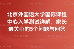 北京外國語大學國際課程中心入學測試詳解,家長最關心的5個問題與回答
