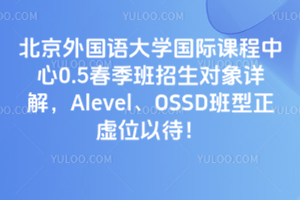 北京外国语大学国际课程中心0.5春季班招生对象详解，Alevel、OSSD班型正虚位以待！